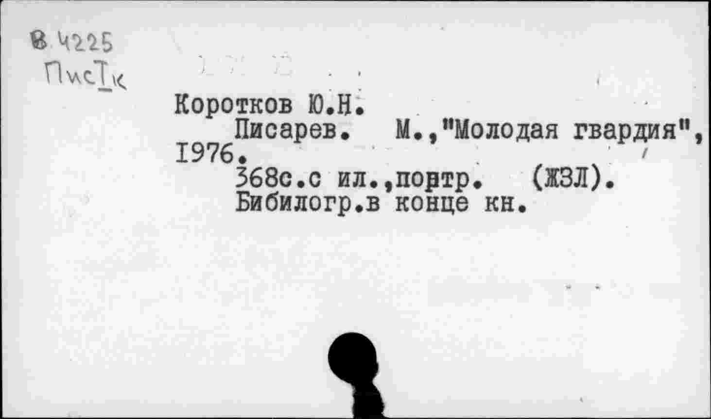 ﻿И 4225
Коротков Ю.Н.
Писарев, М.,"Молодая гвардия" 1976,	1
368с.с ил.,портр.	(ЖЗЛ).
Бибилогр.в конце кн.